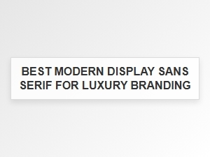 Best Modern Display Sans Serifs for Luxury Branding